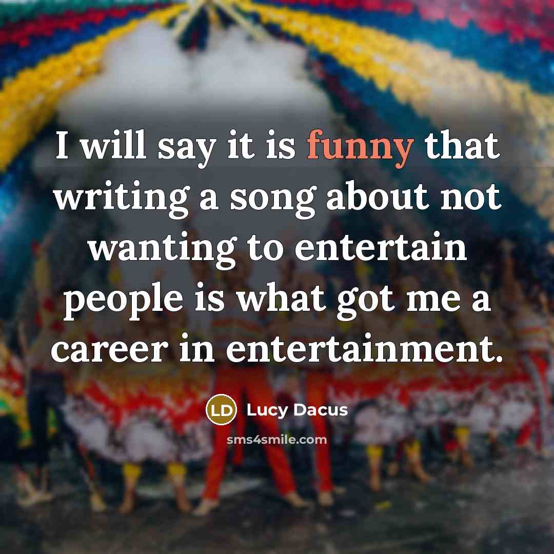 “I will say it is funny that writing a song about not wanting to entertain people is what got me a career in entertainment.” quote by Lucy Dacus
