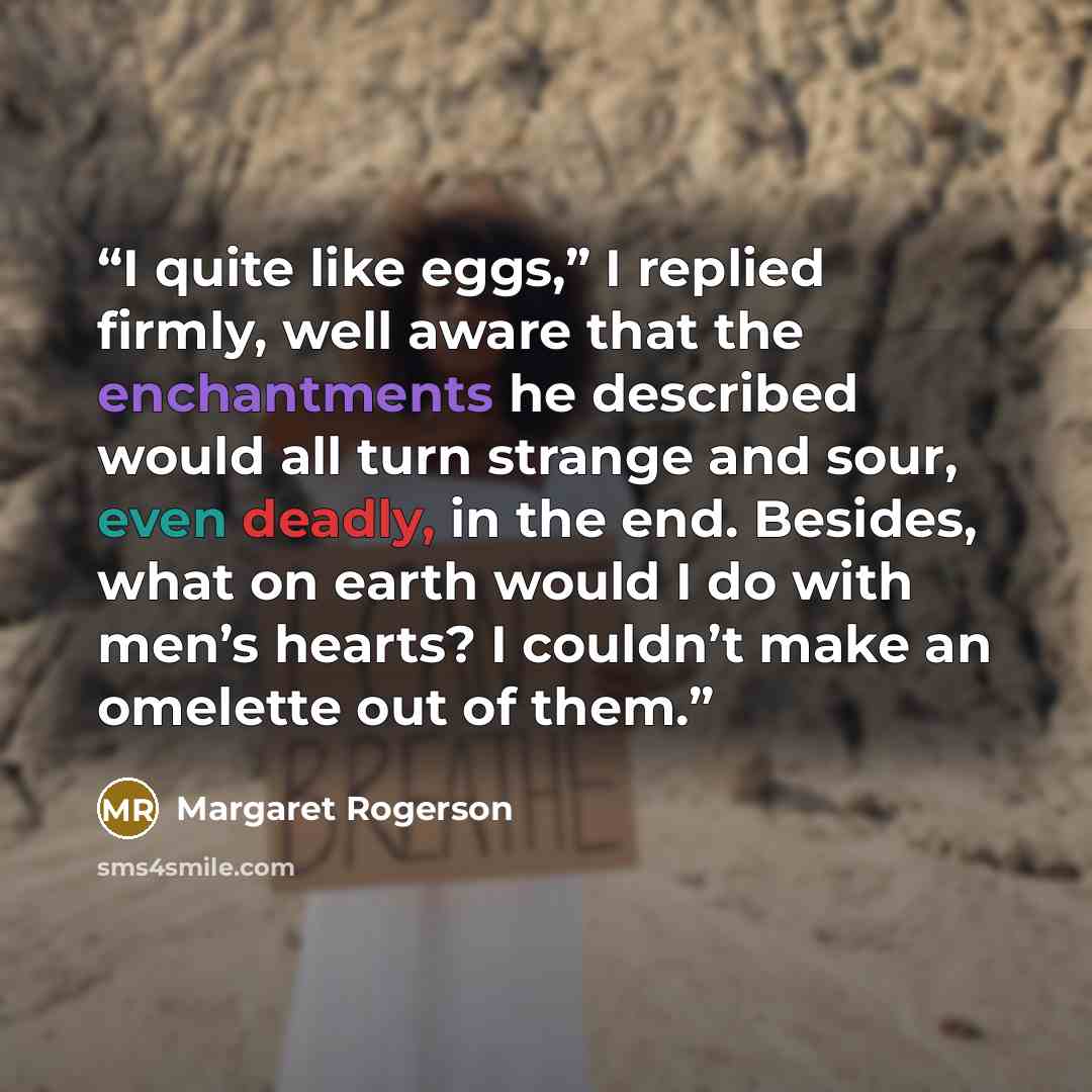 “I quite like eggs,” I replied firmly, well aware that the enchantments he described would all turn strange and sour, even deadly, in the end. Besides, what on earth would I do with men’s hearts? I couldn’t make an omelette out of them.” quote by Margaret Rogerson