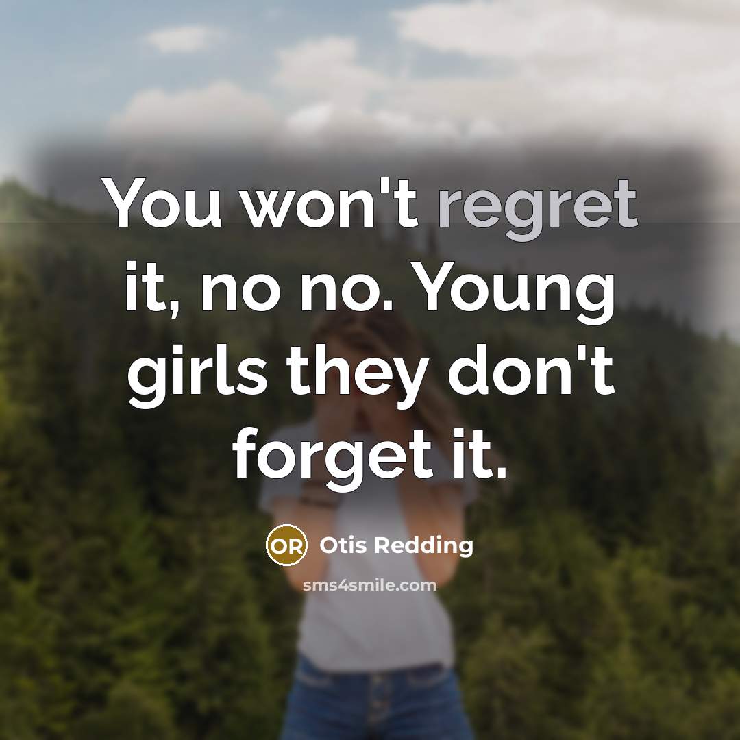 “You won't regret it, no no. Young girls they don't forget it.” quote by Otis Redding
