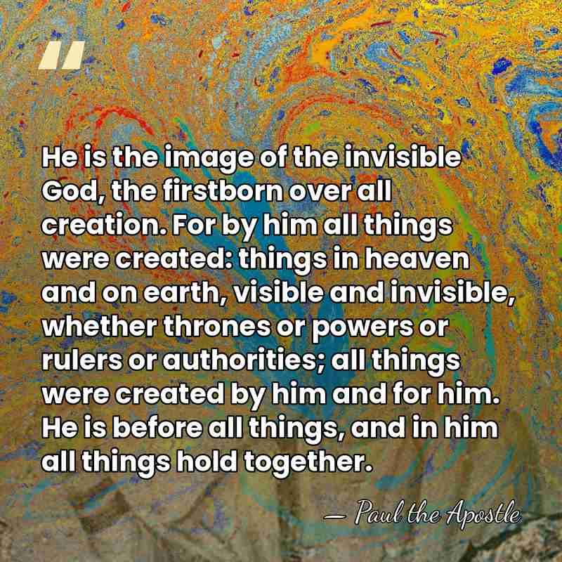 He is the image of the invisible God, the firstborn over all&hellip; - Paul the Apostle