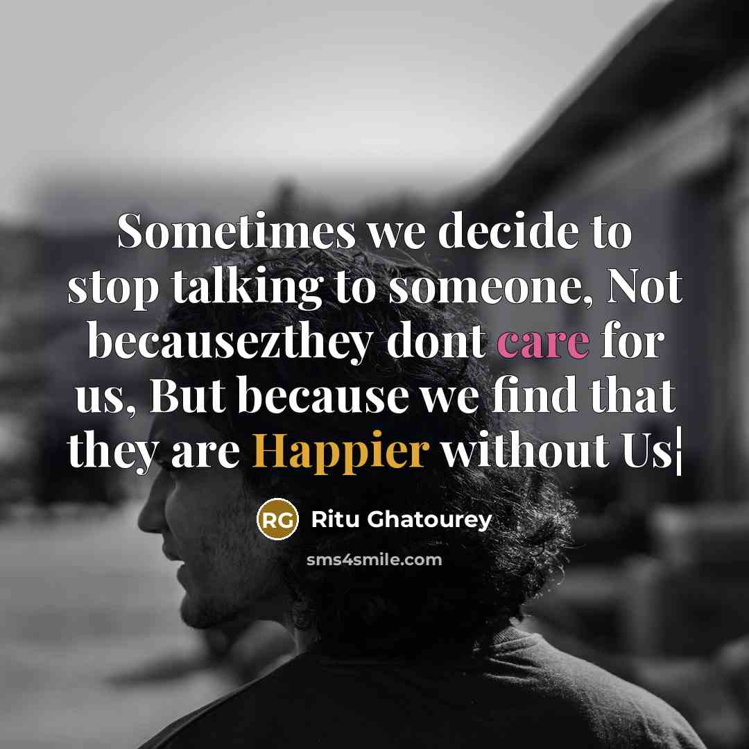 “Sometimes we decide to stop talking to someone, Not becausezthey dont care for us, But because we find that they are Happier without Us¦” quote by Ritu Ghatourey