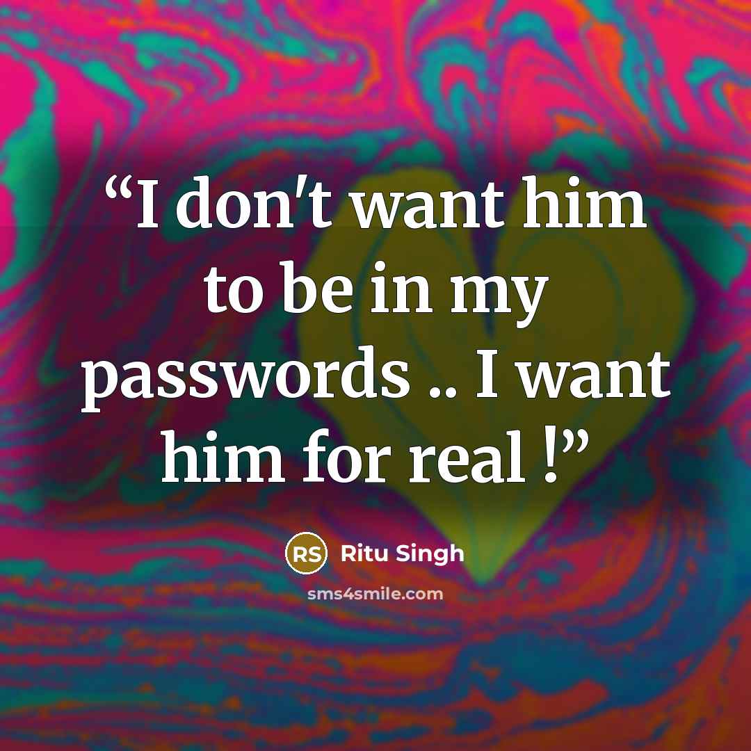 “I don't want him to be in my passwords .. I want him for real !” quote by Ritu Singh