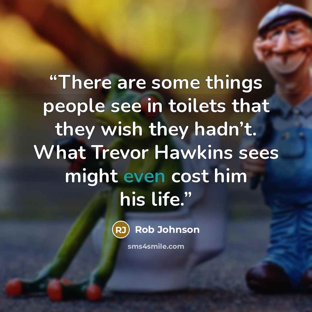 “There are some things people see in toilets that they wish they hadn’t. What Trevor Hawkins sees might even cost him his life.” quote by Rob Johnson