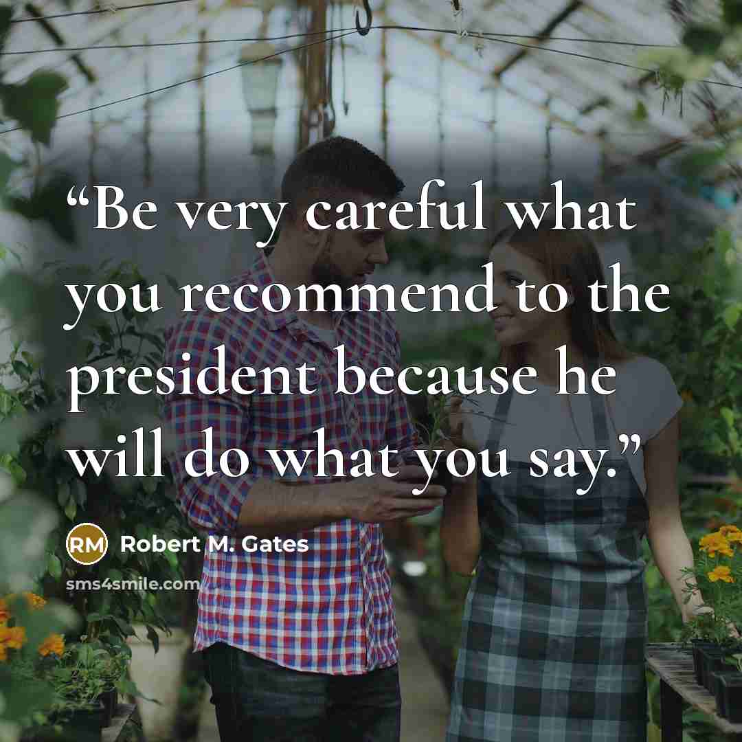 “Be very careful what you recommend to the president because he will do what you say.” quote by Robert M. Gates