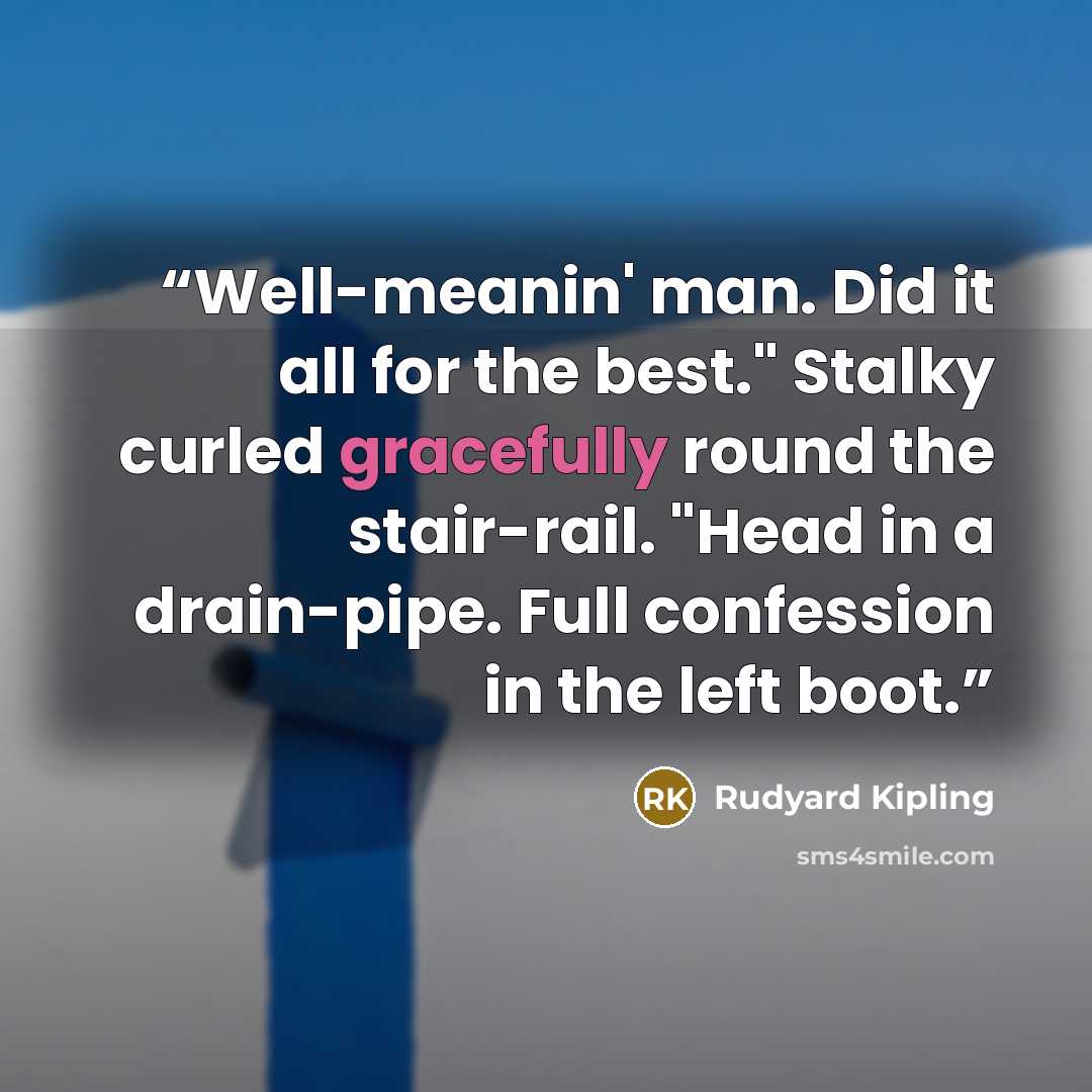 “Well-meanin' man. Did it all for the best." Stalky curled gracefully round the stair-rail. "Head in a drain-pipe. Full confession in the left boot.” quote by Rudyard Kipling