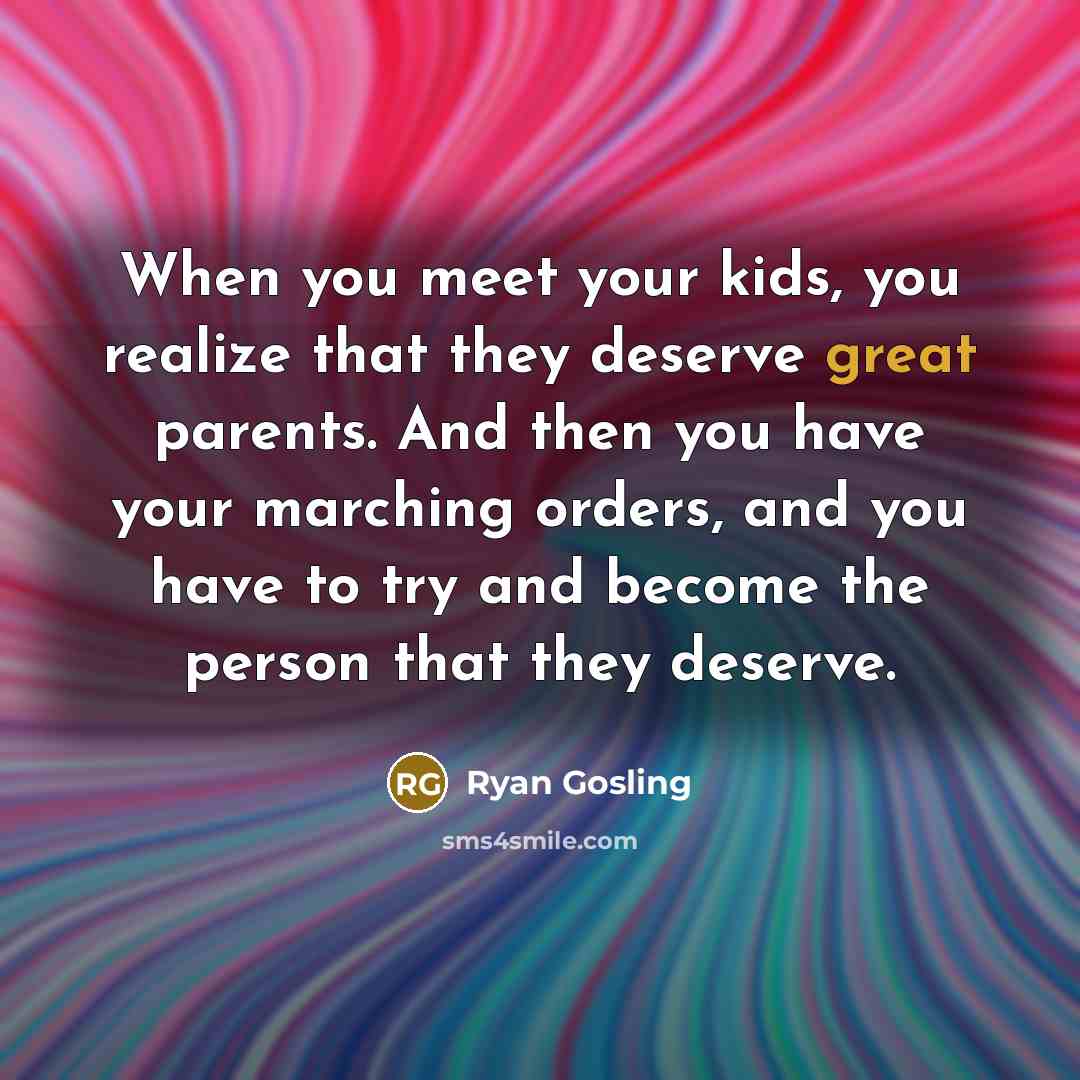 “When you meet your kids, you realize that they deserve…” quote by Ryan Gosling
