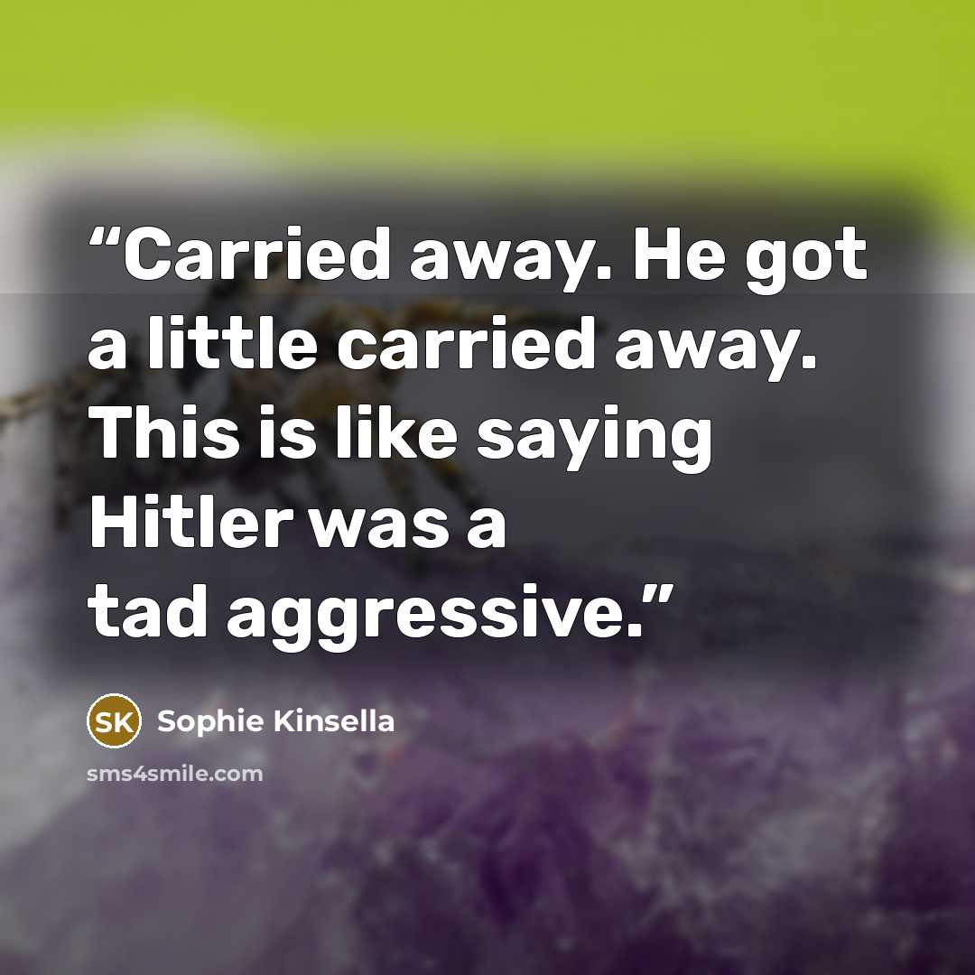 “Carried away. He got a little carried away. This is like saying Hitler was a tad aggressive.” quote by Sophie Kinsella