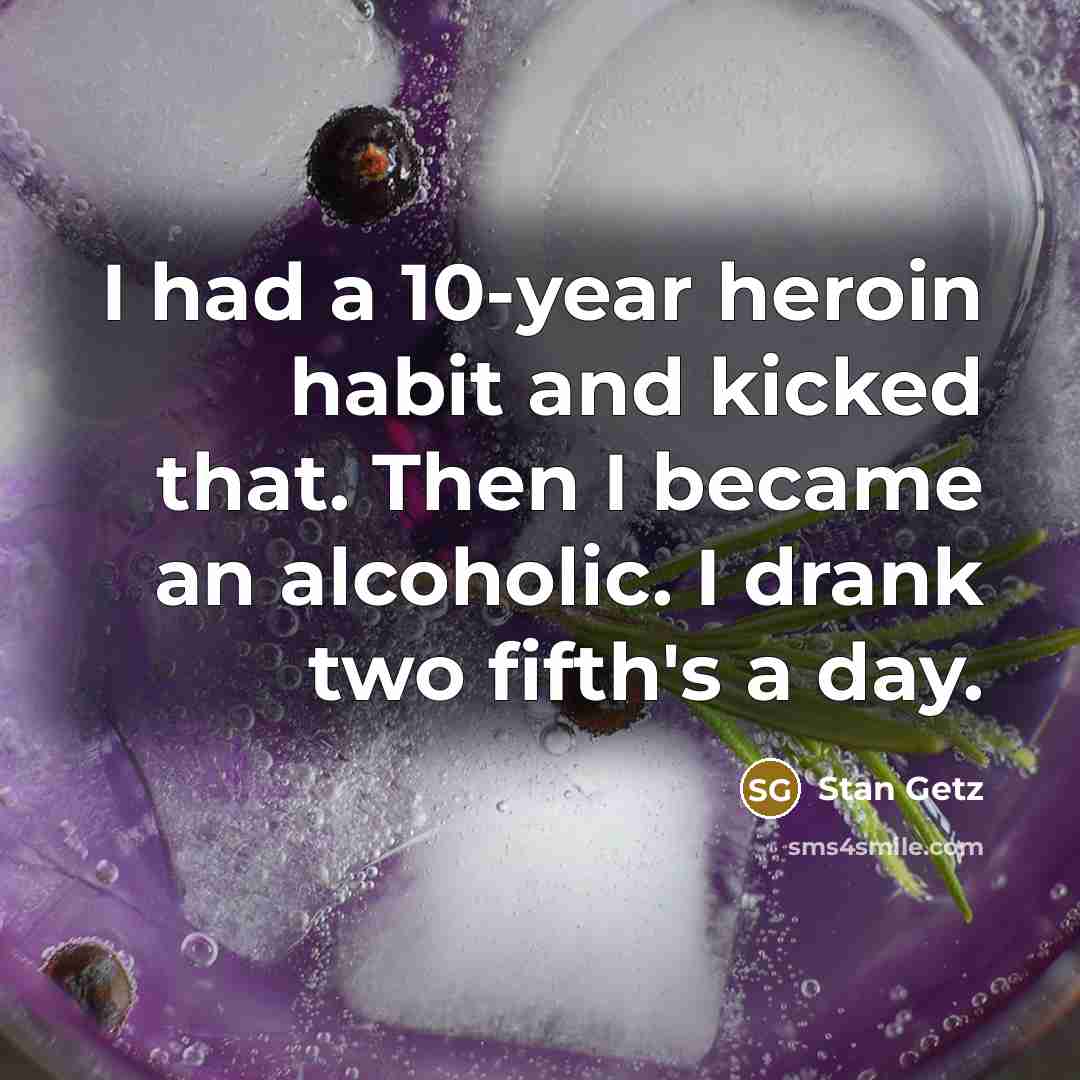 “I had a 10-year heroin habit and kicked that. Then I became an alcoholic. I drank two fifth's a day.” quote by Stan Getz