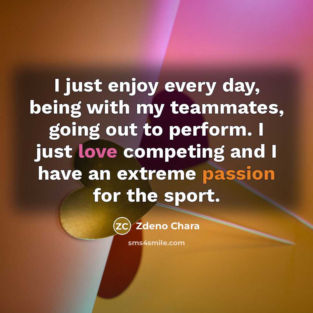 “I just enjoy every day, being with my teammates, going out to perform. I just love competing and I have an extreme passion for the sport.” quote by Zdeno Chara