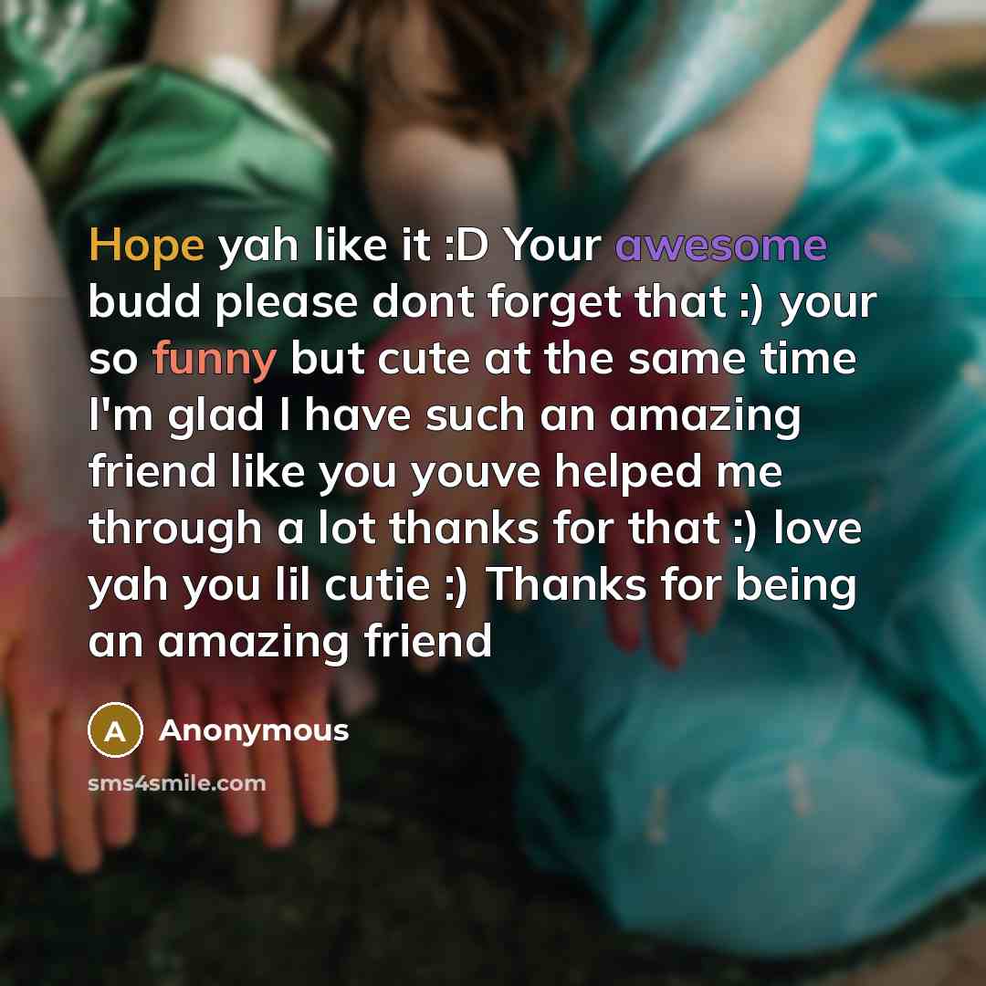 “Hope yah like it :D Your awesome budd please dont forget that :) your so funny but cute at the same time I'm glad I have such an amazing friend like you youve helped me through a lot thanks for that :) love yah you lil cutie :) Thanks for being an amazing friend” quote by Anonymous