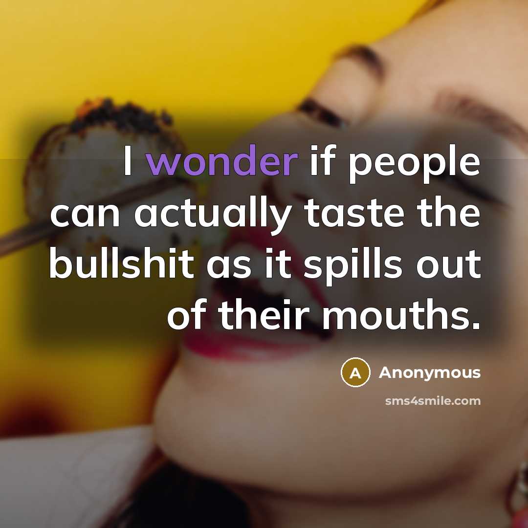 “I wonder if people can actually taste the bullshit as it spills out of their mouths.” quote by Anonymous