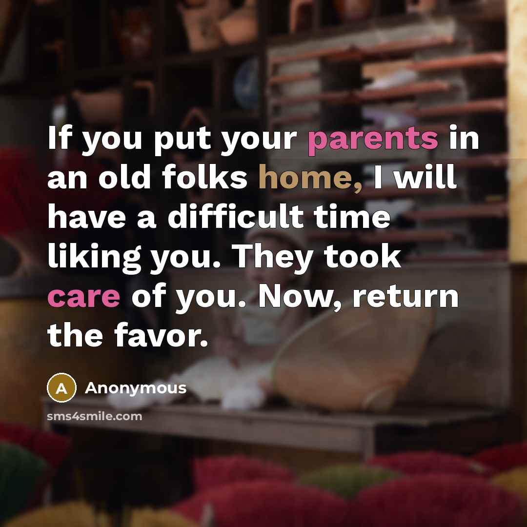 “If you put your parents in an old folks home, I will have a difficult time liking you. They took care of you. Now, return the favor.” quote by Anonymous
