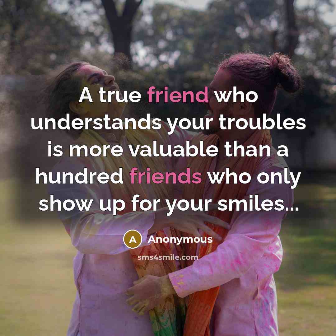 “A true friend who understands your troubles is more valuable than a hundred friends who only show up for your smiles...” quote by Anonymous