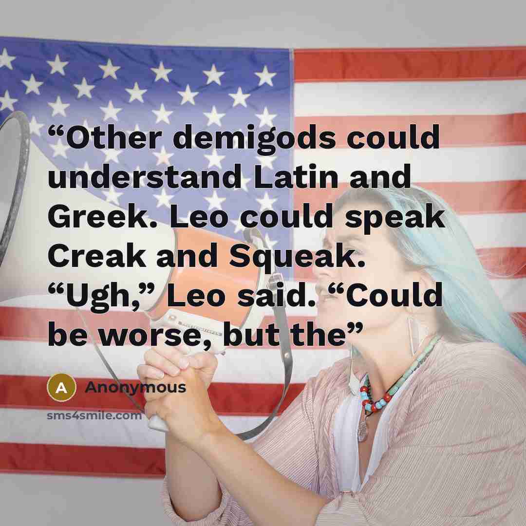 “Other demigods could understand Latin and Greek. Leo could speak Creak and Squeak. “Ugh,” Leo said. “Could be worse, but the” quote by Anonymous