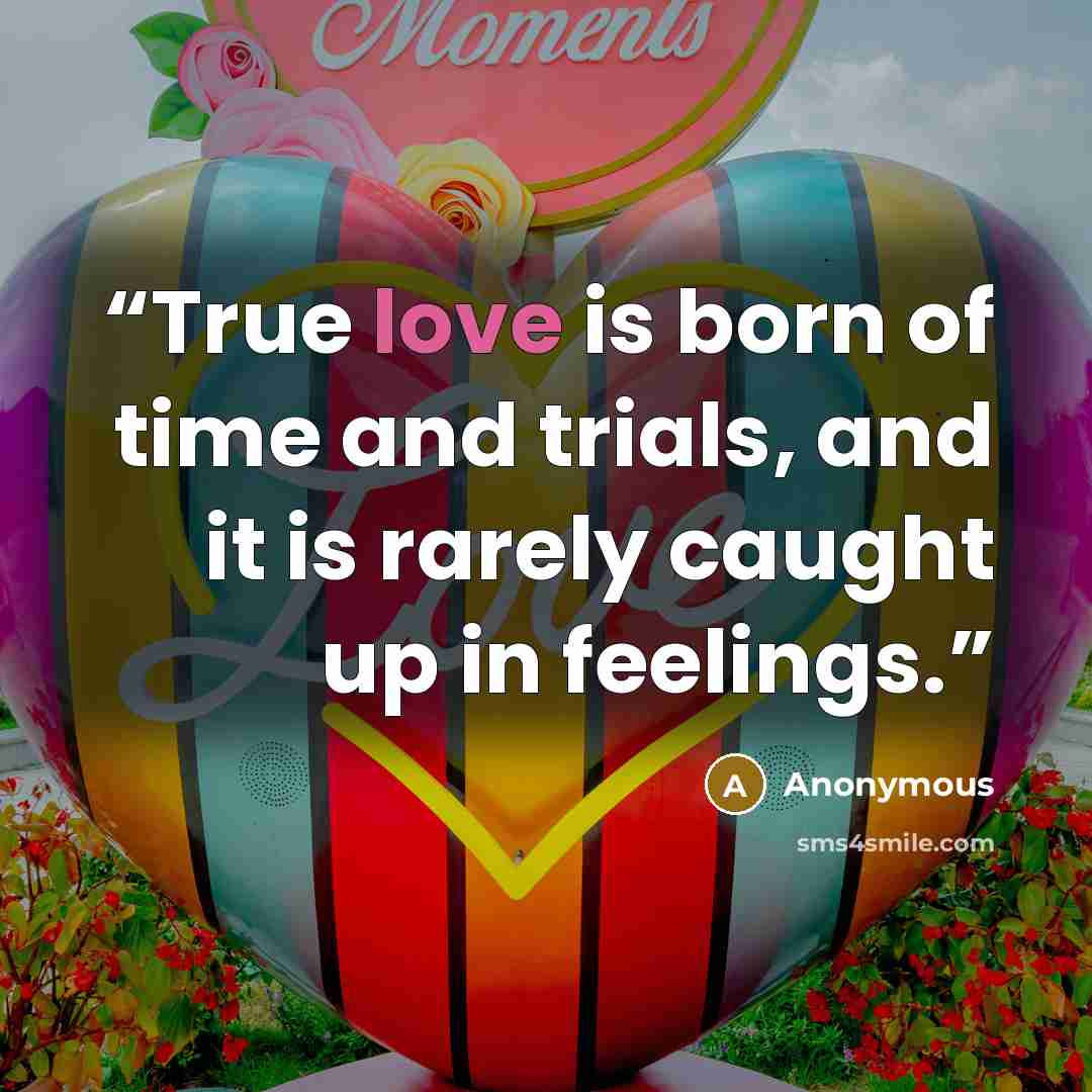 “True love is born of time and trials, and it is rarely caught up in feelings.” quote by Anonymous