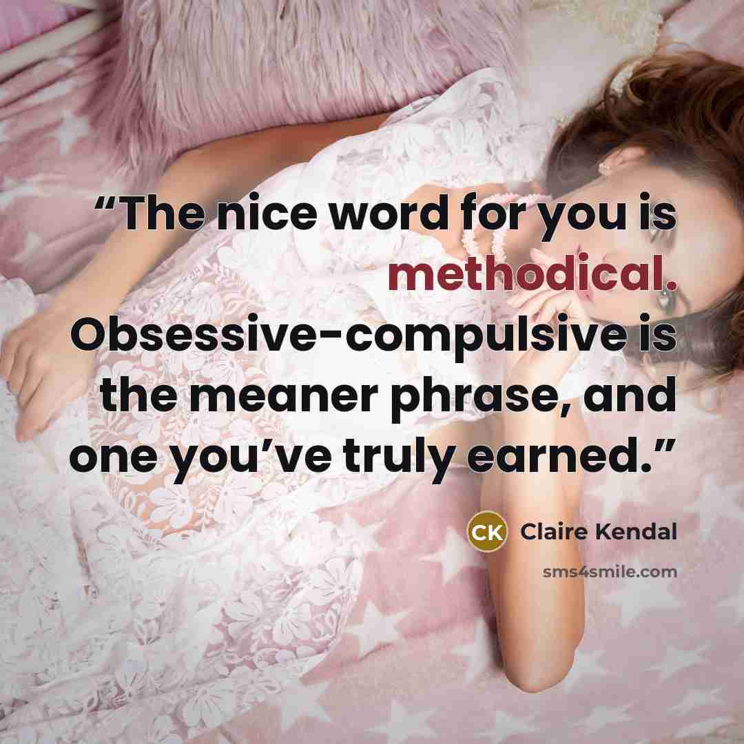 “The nice word for you is methodical. Obsessive-compulsive is the meaner phrase, and one you’ve truly earned.” quote by Claire Kendal