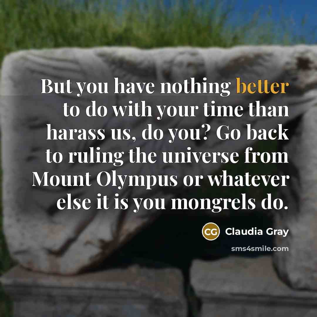 “But you have nothing better to do with your time than harass us, do you? Go back to ruling the universe from Mount Olympus or whatever else it is you mongrels do.” quote by Claudia Gray