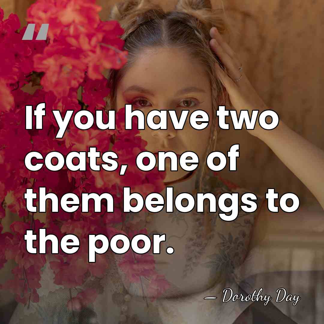 If you have two coats, one of them belongs to the poor. - Dorothy Day