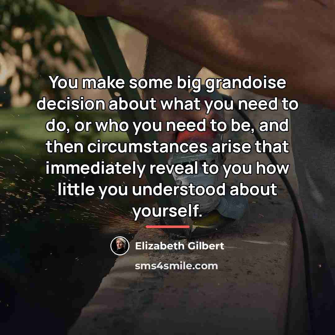 “You make some big grandoise decision about what you need…” quote by Elizabeth Gilbert