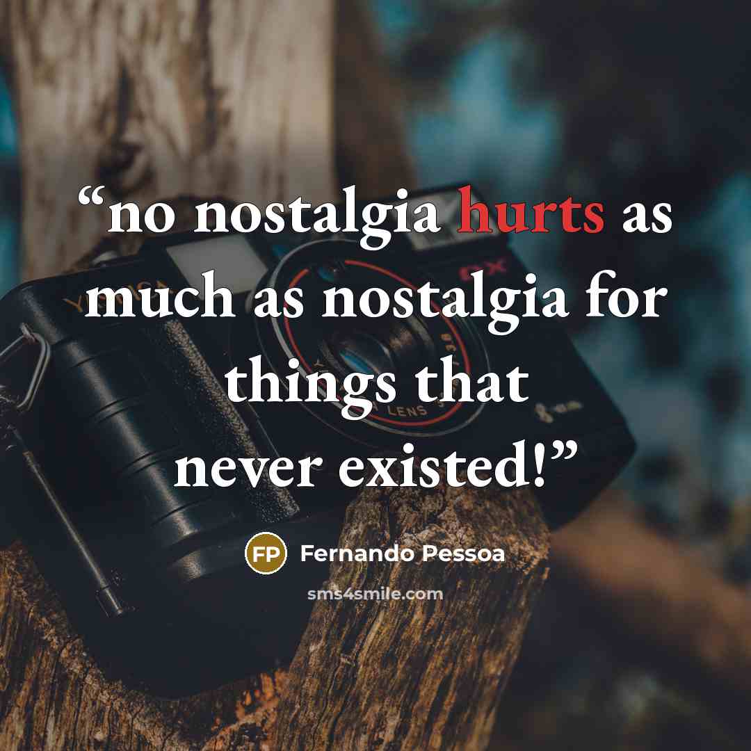 “no nostalgia hurts as much as nostalgia for things that never existed!” quote by Fernando Pessoa