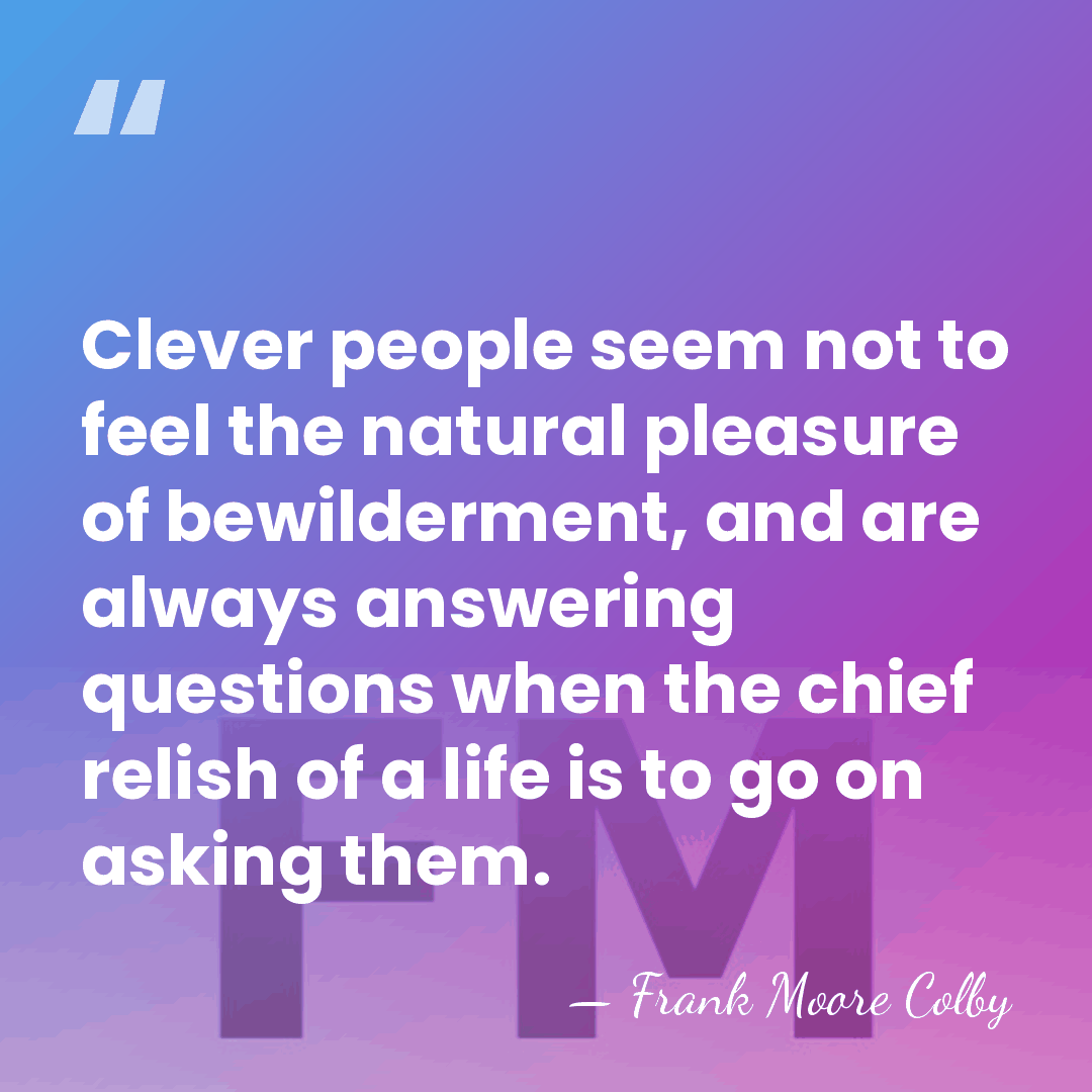 Clever people seem not to feel the natural pleasure of bewilderment, and&hellip; - Frank Moore Colby