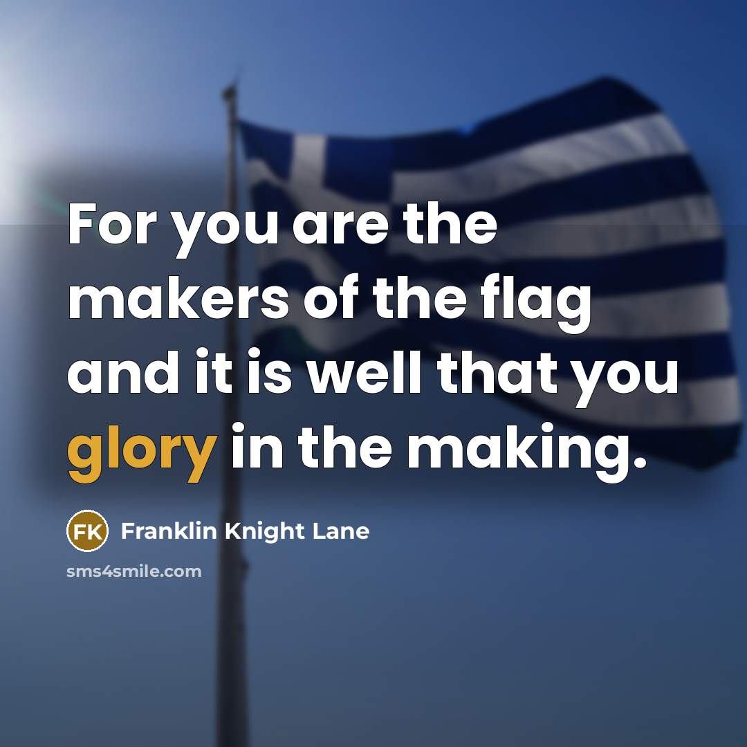 “For you are the makers of the flag and it…” quote by Franklin Knight Lane