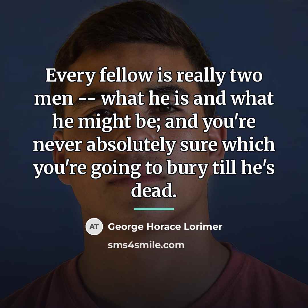 “Every fellow is really two men -- what he is…” quote by George Horace Lorimer