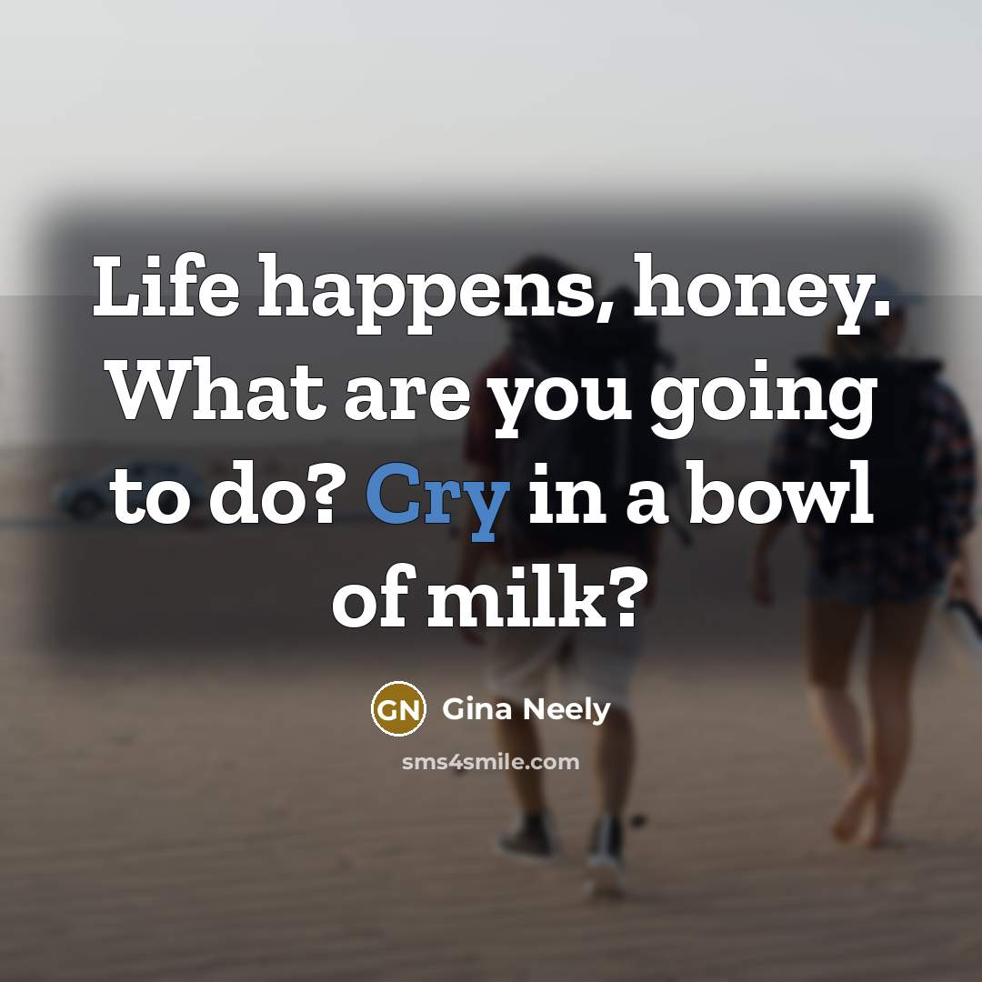 “Life happens, honey. What are you going to do? Cry…” quote by Gina Neely