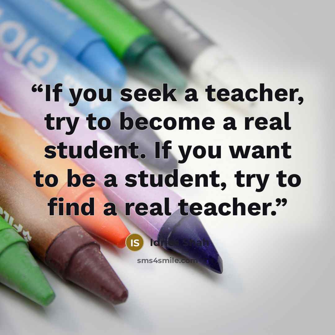 “If you seek a teacher, try to become a real student. If you want to be a student, try to find a real teacher.” quote by Idries Shah