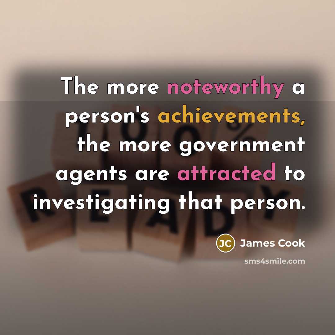“The more noteworthy a person's achievements, the more government agents…” quote by James Cook