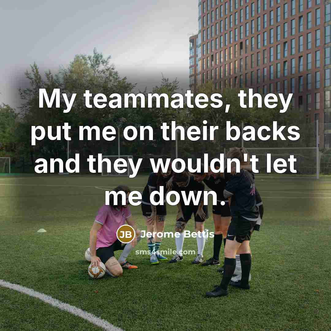 “My teammates, they put me on their backs and they wouldn't let me down.” quote by Jerome Bettis
