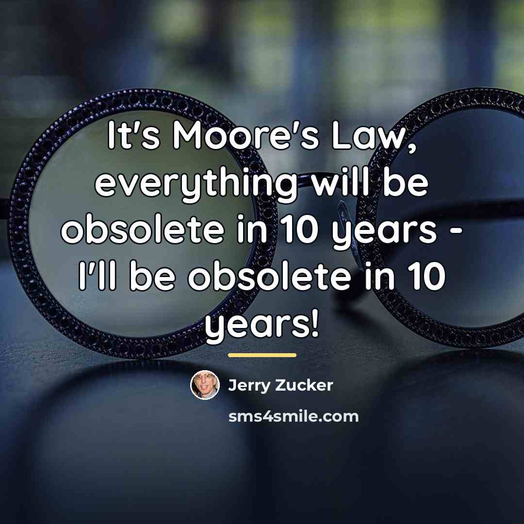 “It's Moore's Law, everything will be obsolete in 10 years…” quote by Jerry Zucker
