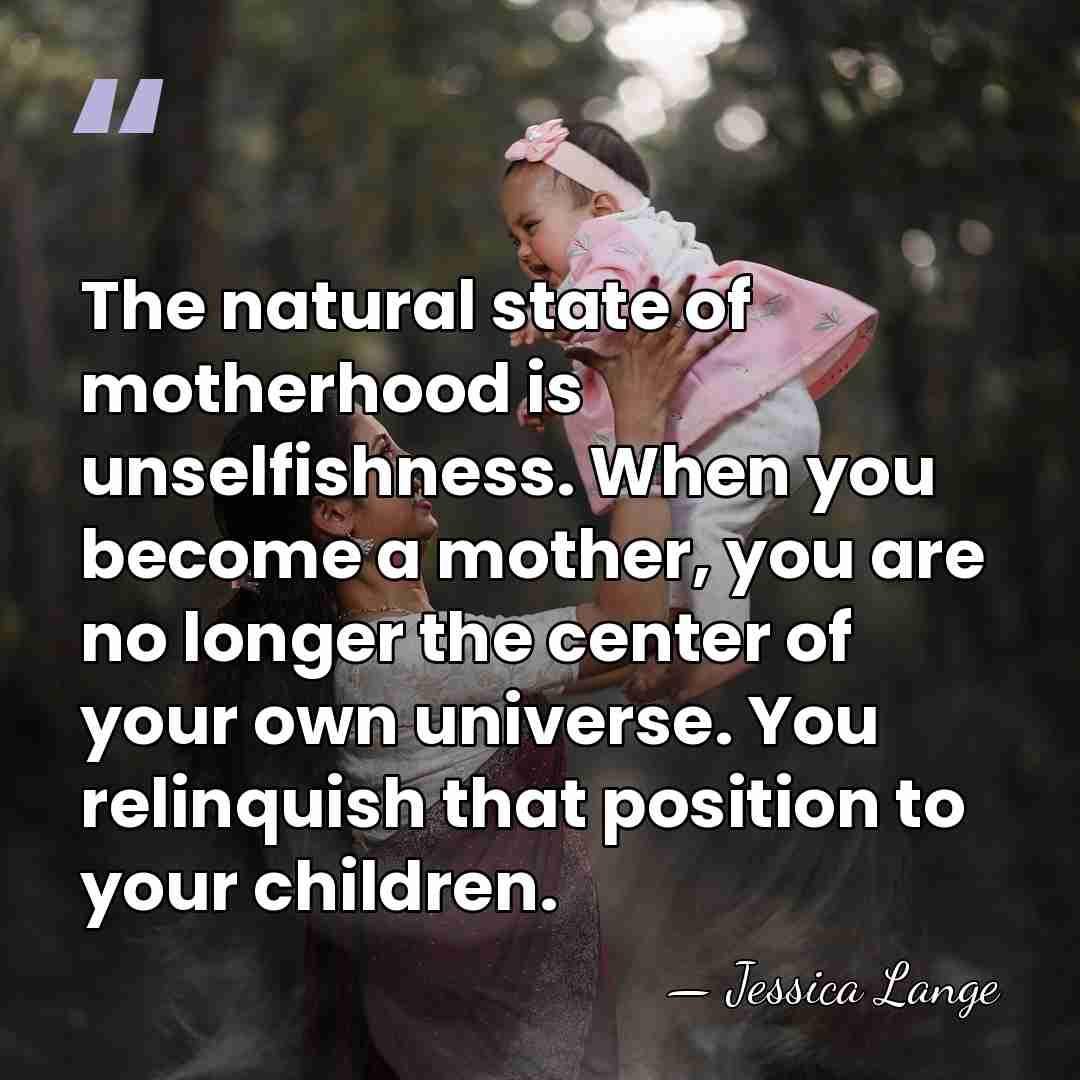 The natural state of motherhood is unselfishness. When you become a mother,&hellip; - Jessica Lange