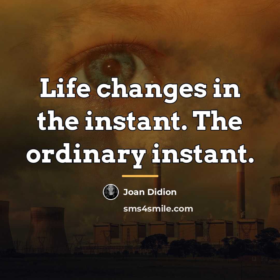 “Life changes in the instant. The ordinary instant.…” quote by Joan Didion