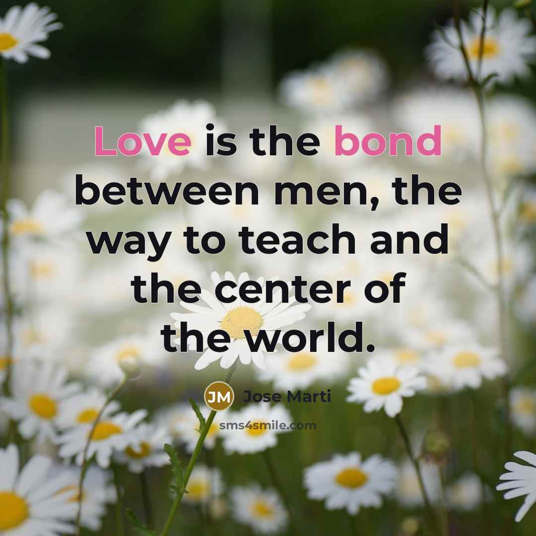 “Love is the bond between men, the way to teach and the center of the world.” quote by Jose Marti