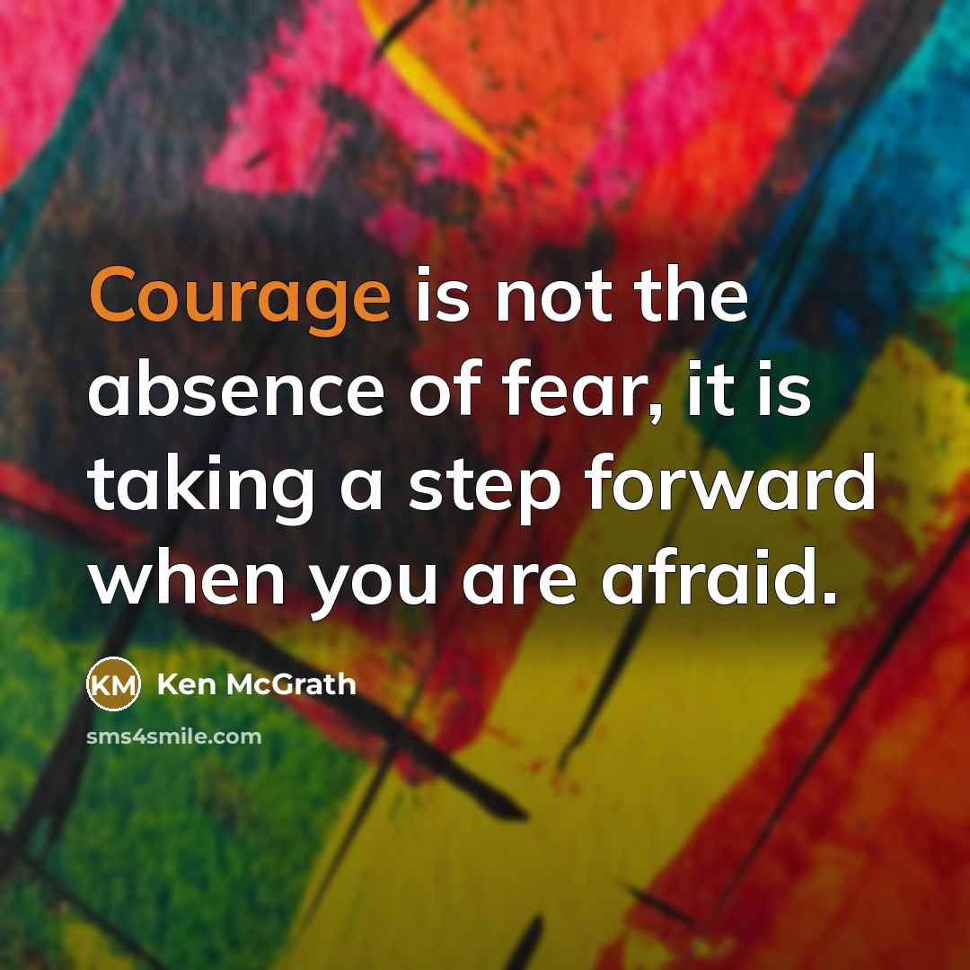 “Courage is not the absence of fear, it is taking a step forward when you are afraid.” quote by Ken McGrath