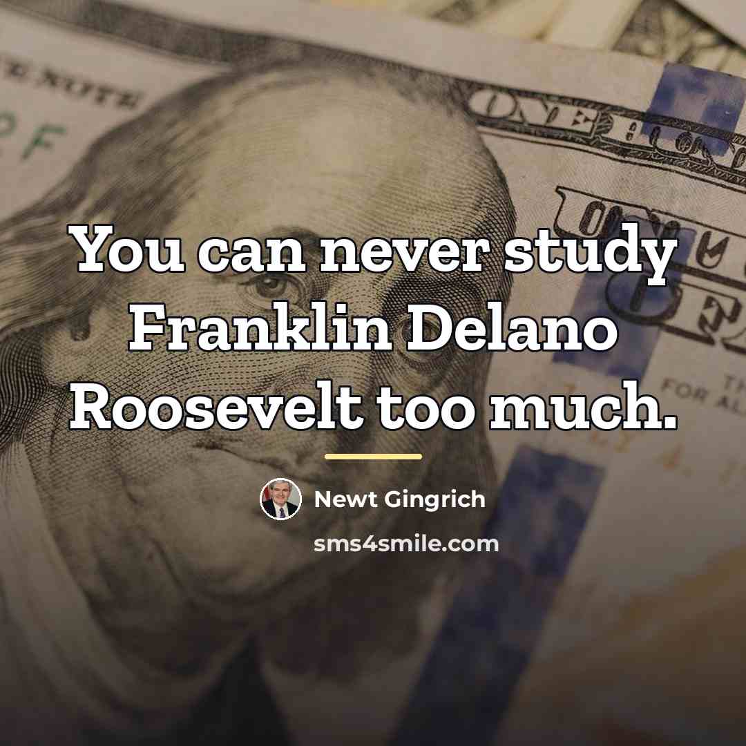 “You can never study Franklin Delano Roosevelt too much.…” quote by Newt Gingrich