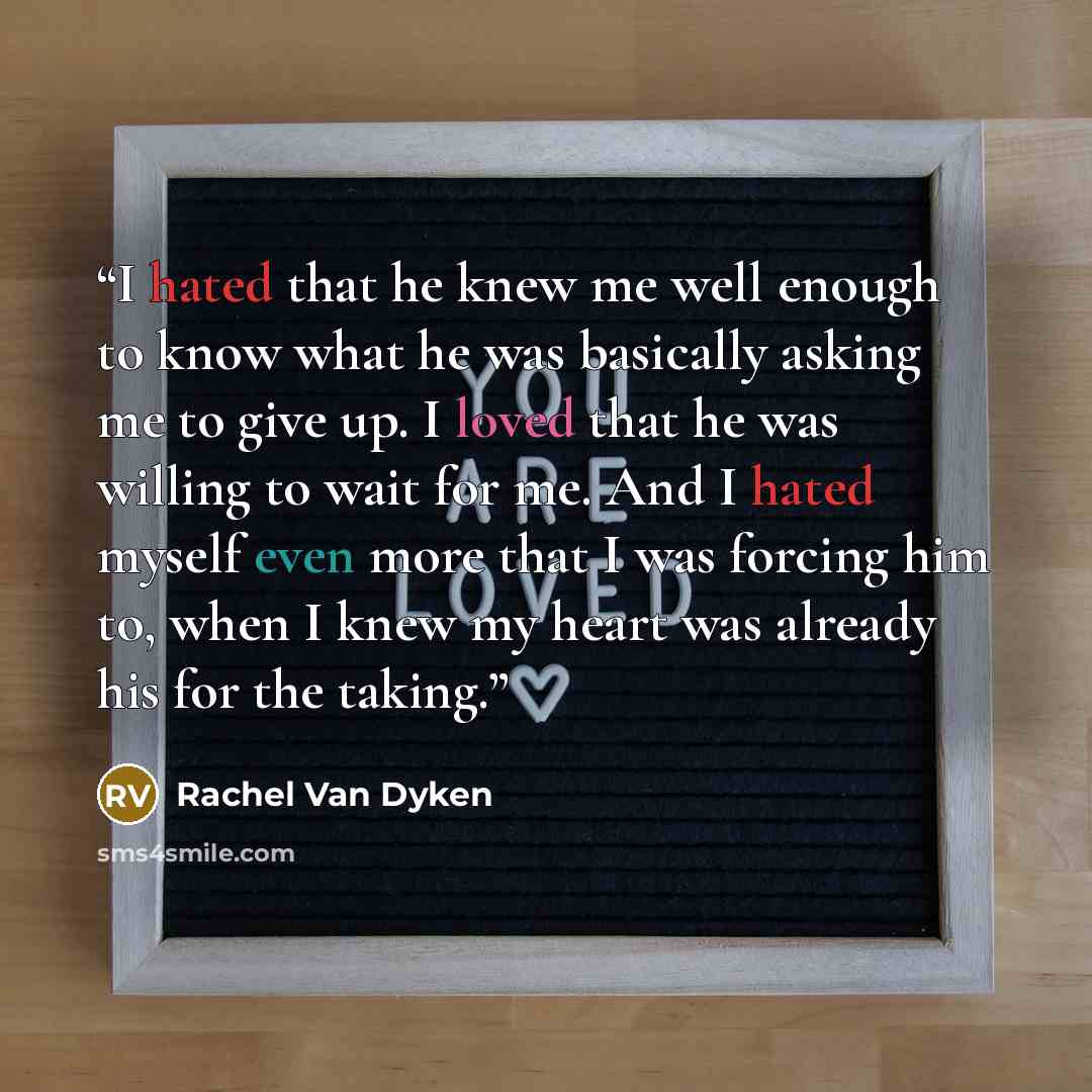 “I hated that he knew me well enough to know what he was basically asking me to give up. I loved that he was willing to wait for me. And I hated myself even more that I was forcing him to, when I knew my heart was already his for the taking.” quote by Rachel Van Dyken