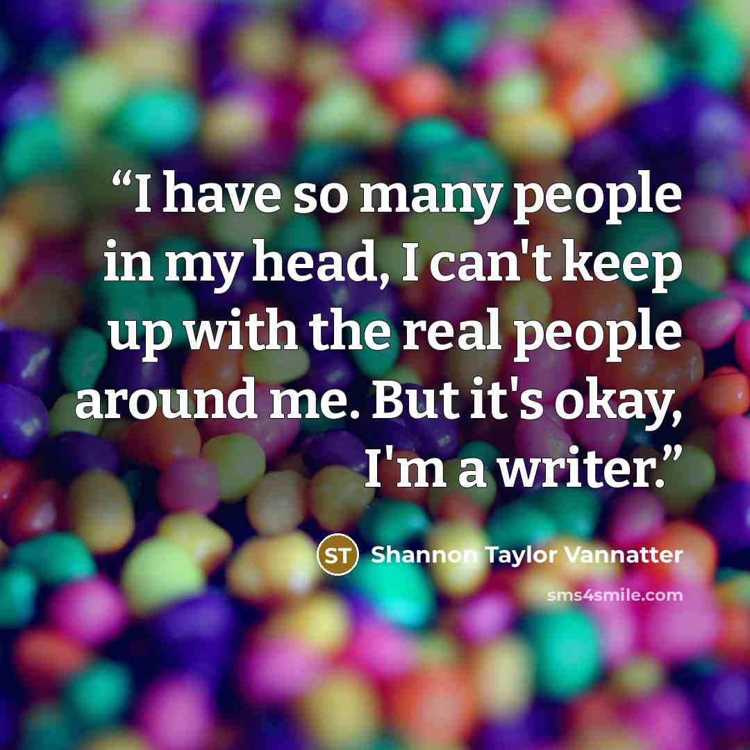 “I have so many people in my head, I can't keep up with the real people around me. But it's okay, I'm a writer.” quote by Shannon Taylor Vannatter