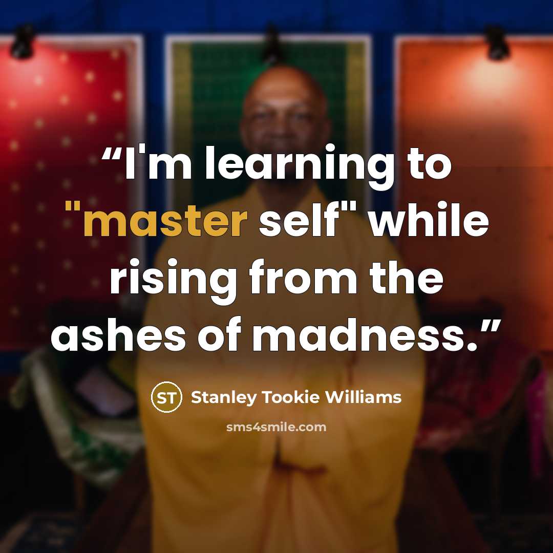 “I'm learning to "master self" while rising from the ashes of madness.” quote by Stanley Tookie Williams