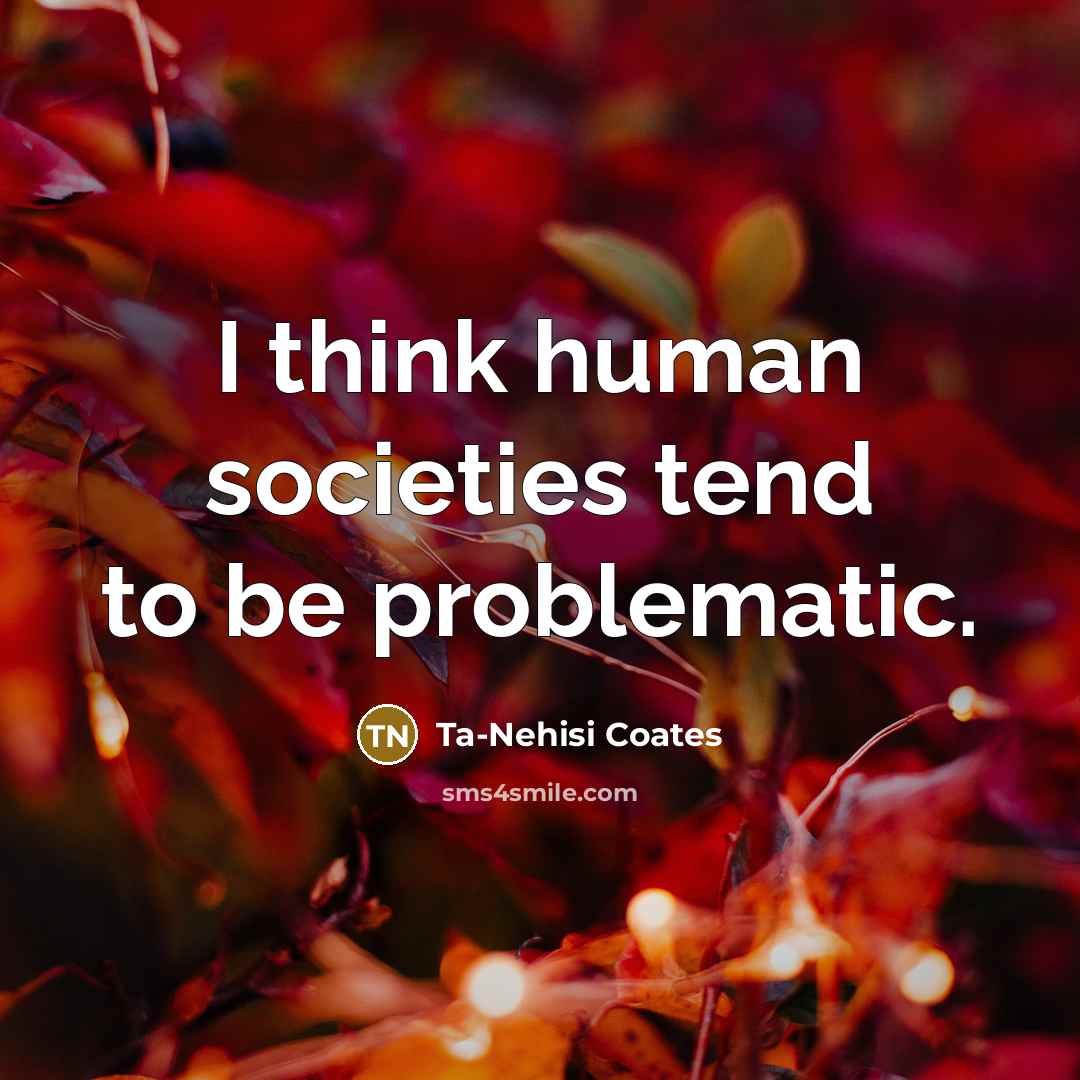 “I think human societies tend to be problematic.…” quote by Ta-Nehisi Coates