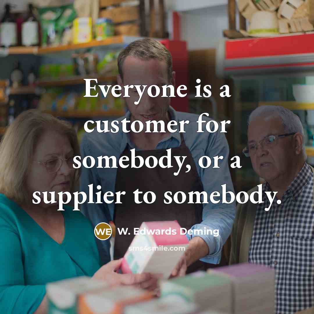 “Everyone is a customer for somebody, or a supplier to…” quote by W. Edwards Deming
