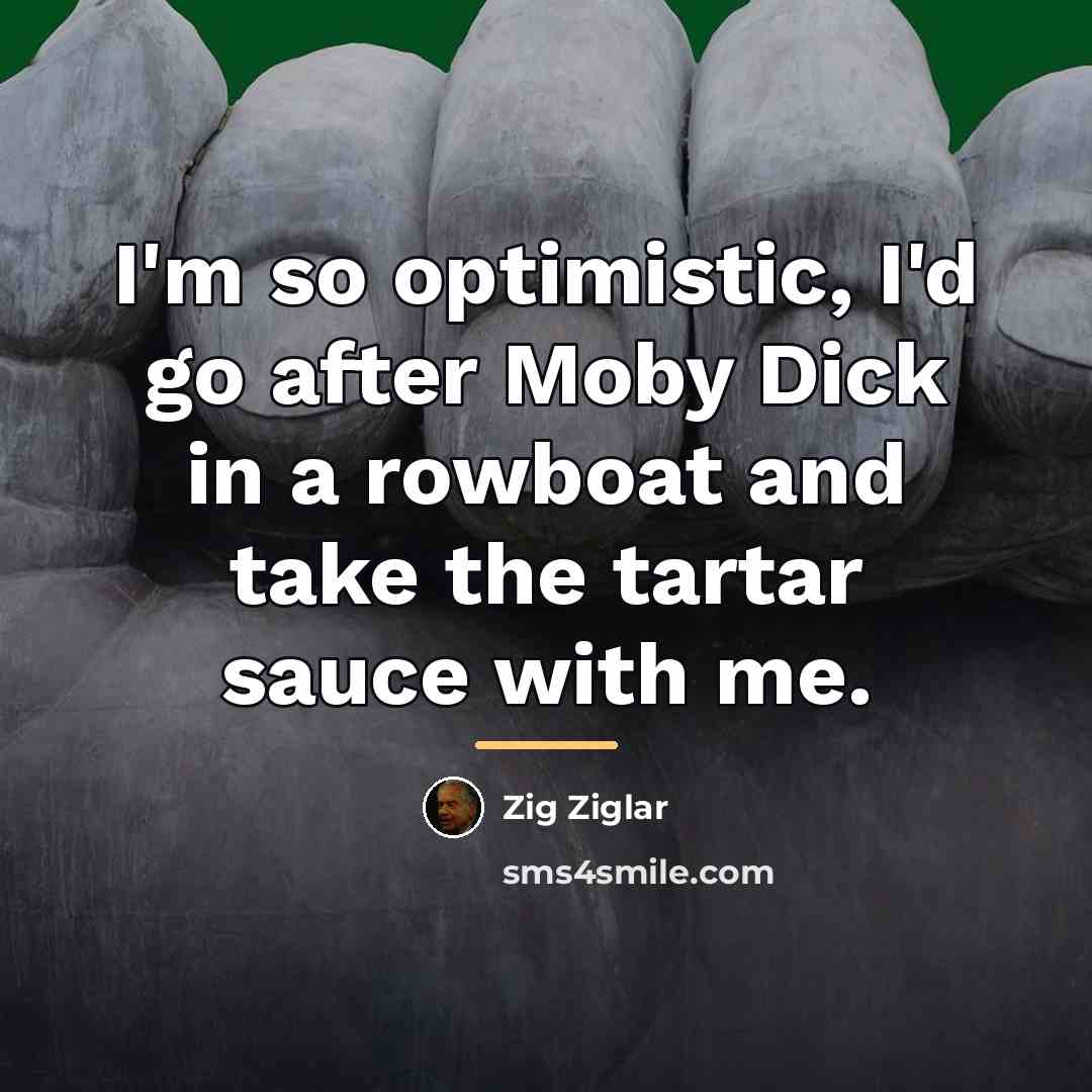 “I'm so optimistic, I'd go after Moby Dick in a…” quote by Zig Ziglar