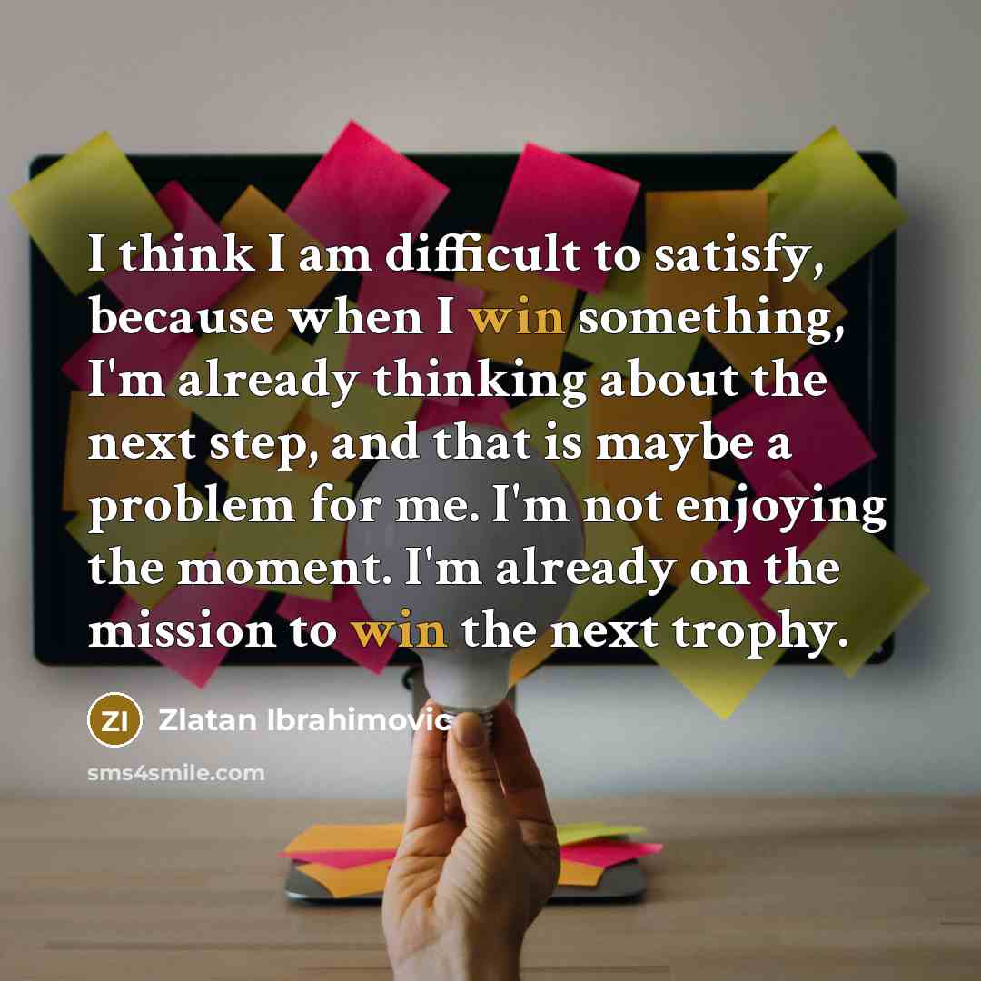“I think I am difficult to satisfy, because when I…” quote by Zlatan Ibrahimovic