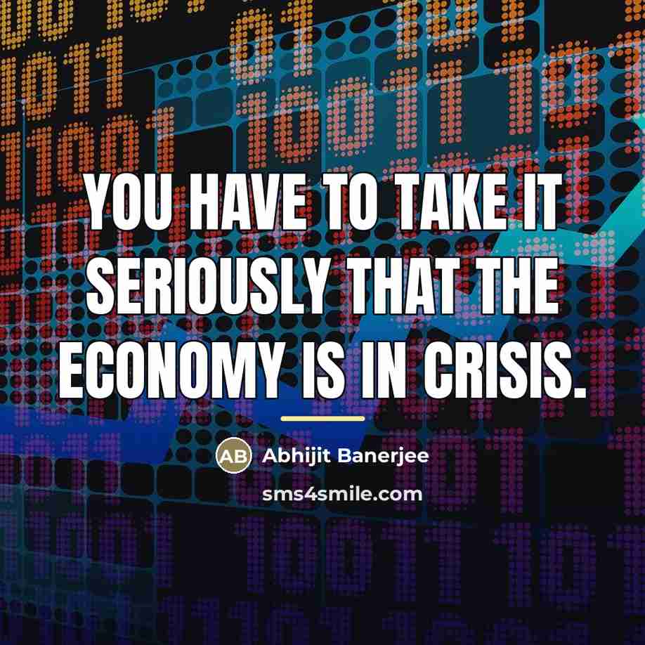 “You have to take it seriously that the economy is…” quote by Abhijit Banerjee