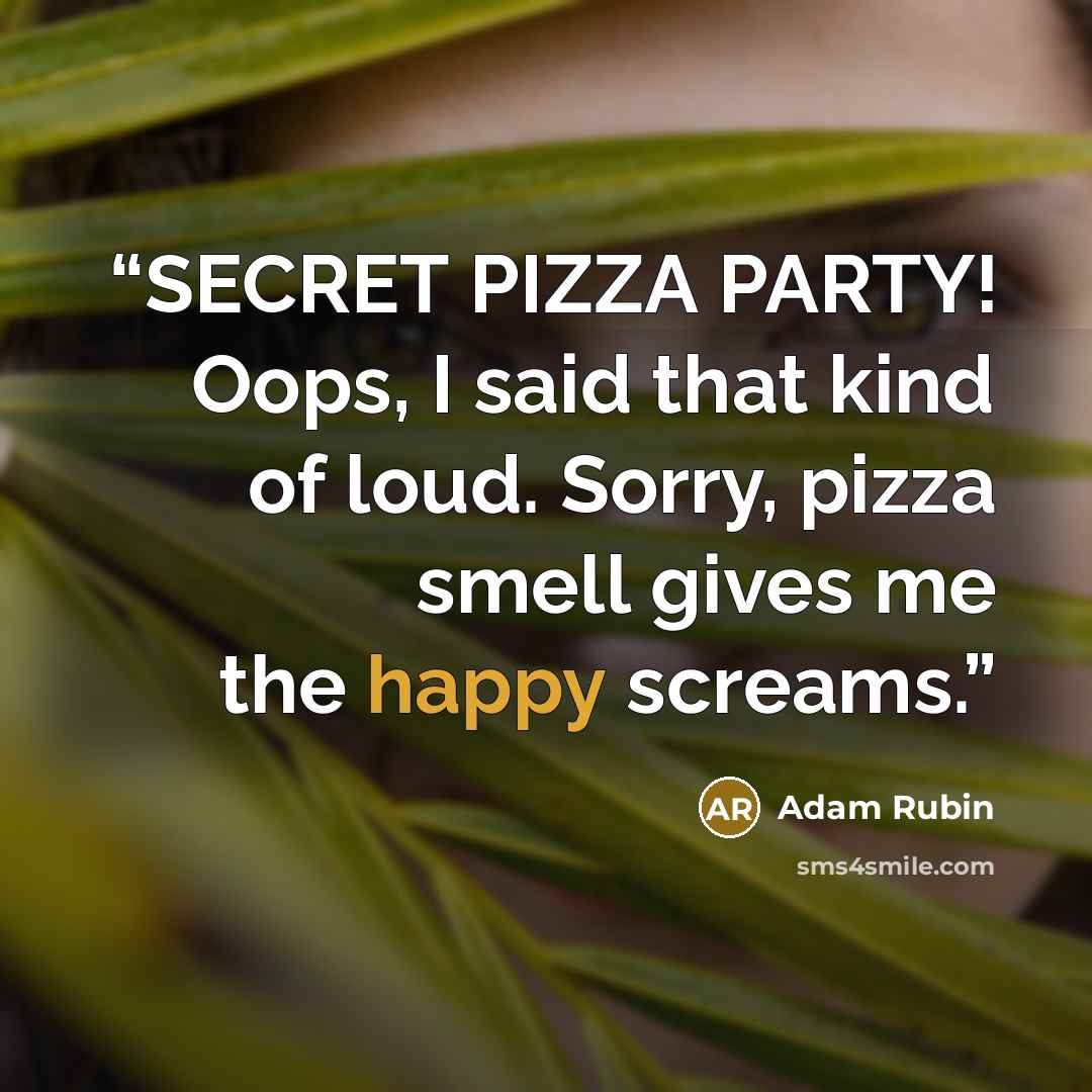 “SECRET PIZZA PARTY! Oops, I said that kind of loud. Sorry, pizza smell gives me the happy screams.” quote by Adam Rubin