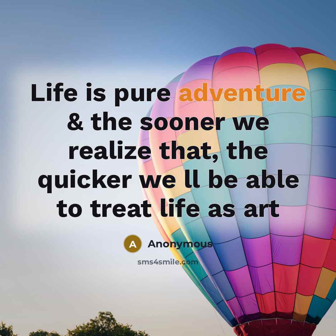 “Life is pure adventure & the sooner we realize that, the quicker we ll be able to treat life as art” quote by Anonymous