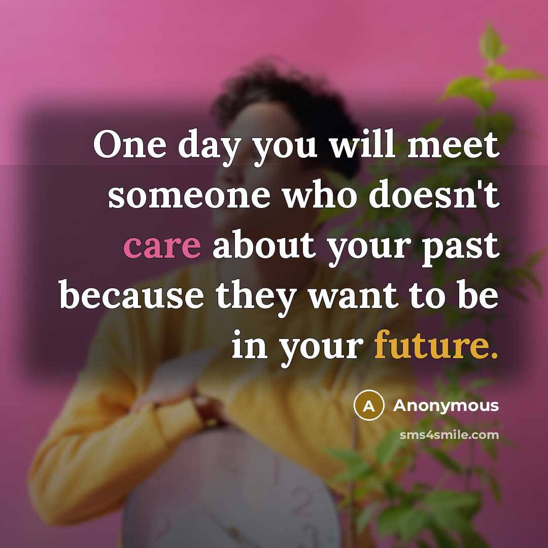 “One day you will meet someone who doesn't care about your past because they want to be in your future.” quote by Anonymous