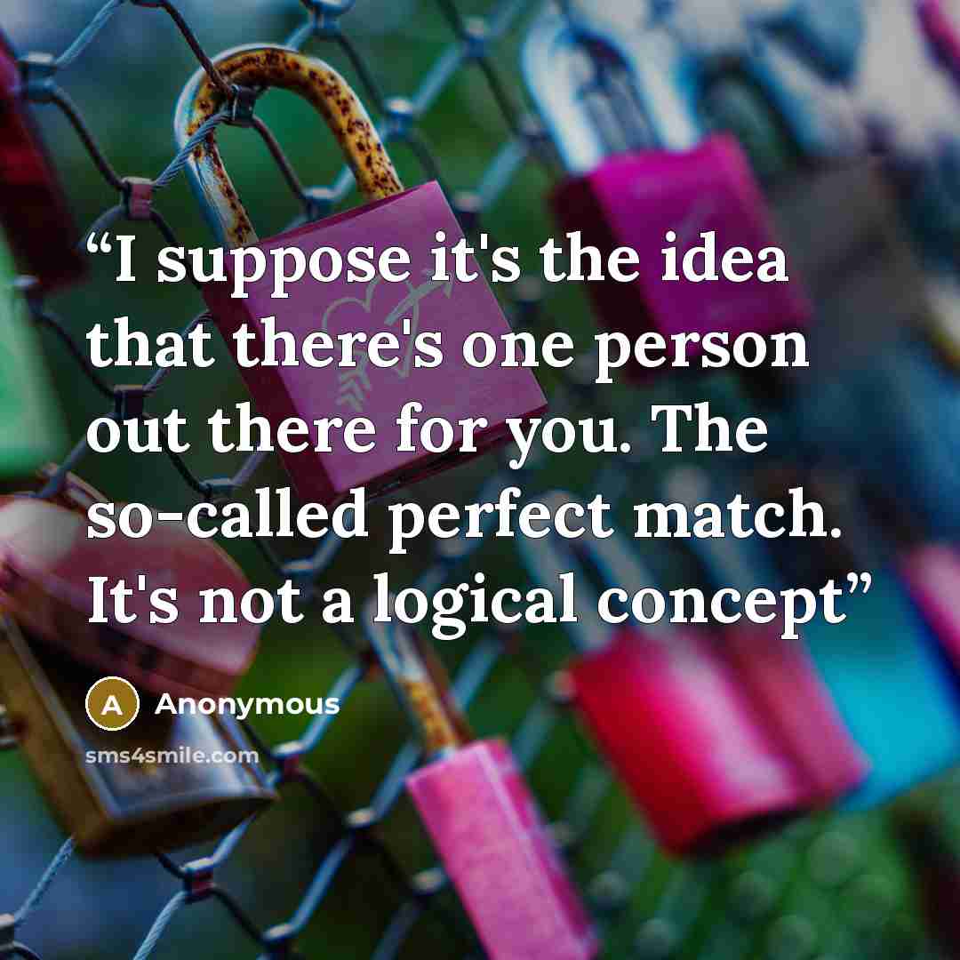 “I suppose it's the idea that there's one person out there for you. The so-called perfect match. It's not a logical concept” quote by Anonymous