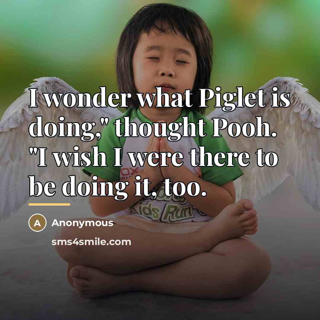 “I wonder what Piglet is doing," thought Pooh. "I wish…” quote by Anonymous